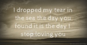 I dropped my tear in the sea the day you found it is the day I stop loving you