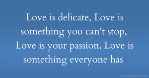 Love is delicate, Love is something you can't stop, Love is your passion, Love is something everyone has.