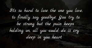 It's so hard to lose the one you love, to finally say goodbye. You try to be strong but the pain keeps holding on, all you could do is cry deep in you heart.