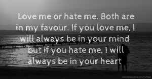 Love me or hate me. Both are in my favour. If you love me, I will always be in your mind but if you hate me, I will always be in your heart.