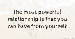 The most powerful relationship is that you can have from yourself.