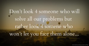 Don’t look 4 someone who will solve all our problems but rather look 4 somene who won’t let you face them alone...