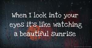 When I look into your eyes it's like watching a beautiful sunrise.