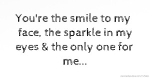 You're the smile to my face, the sparkle in my eyes & the only one for me...