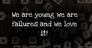 We are young we are failures and we love it!