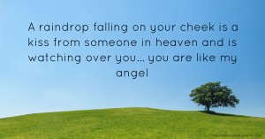 A raindrop falling on your cheek is a kiss from someone in heaven and is watching over you... you are like my angel.