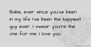 Babe, ever since you've been in my life I've been the happiest guy ever, I swear you're the one for me. I love you ❤️