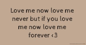 Love me now love me never but if you love me now love me forever <3