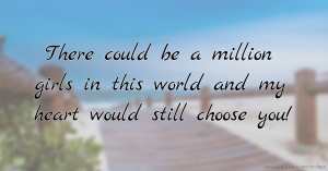 There could be a million girls in this world and my heart would still choose you!