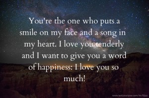 You're the one who puts a smile on my face and a song in my heart. I love you tenderly and I want to give you a word of happiness: I love you so much!