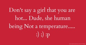 Don't say a girl that you are hot...  Dude, she human being Not a temperature..... :) ;) :p