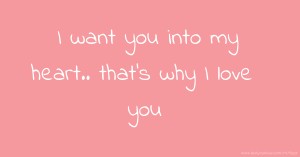 I want you into my heart.. that's why I love you