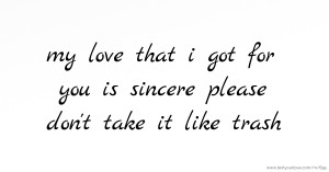 my love that i got for you is sincere please don't take it like trash