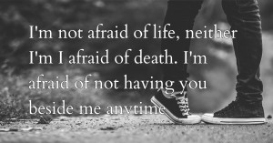 I'm not afraid of life, neither I'm I afraid of death. I'm afraid of not having you beside me anytime.