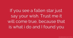 If you see a fallen star just say your wish. Trust me it will come true, because that is what i do and I found you