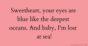 Sweetheart, your eyes are blue like the deepest oceans.  And baby, I'm lost at sea!