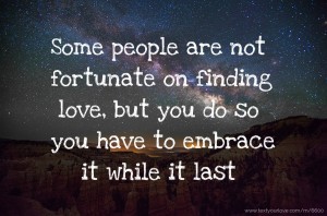 Some people are not fortunate on finding love, but you do so you have to embrace it while it last