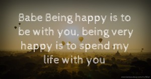 Babe Being happy is to be with you, being very happy is to spend my life with you