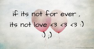 if its not for ever , its not love <3 <3 <3 :) :) ;)