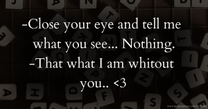 -Close your eye and tell me what you see...  Nothing.  -That what I am whitout you.. <3