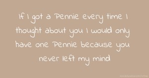 If I got a Pennie every time I thought about you I would only have one Pennie because you never left my mind