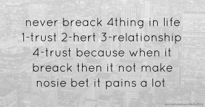 never breack 4thing in life   1-trust   2-hert   3-relationship   4-trust   because when it breack then it not make nosie bet it pains a lot