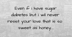 Even if i have sugar diabetes but i wil never resist your love that is so sweet as honey....