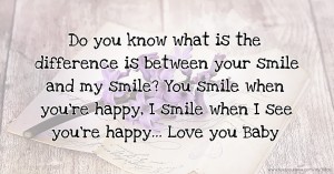 Do you know what is the difference is between your smile and my smile? You smile when you're happy, I smile when I see you're happy... Love you Baby.