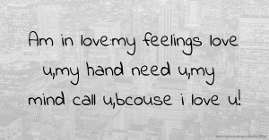 Am in love:my feelings love u,my hand need u,my mind call u,bcouse i love u!