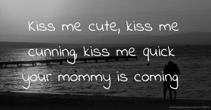 Kiss me cute, kiss me cunning, kiss me quick your mommy is coming.