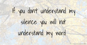 If you don't understand my silence you will not understand my word.