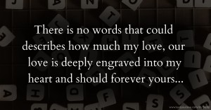 There is no words that could describes how much my love, our love is deeply engraved into my heart and should forever yours...