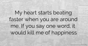 My heart starts beating faster when you are around me. If you say one word, it would kill me of happiness.