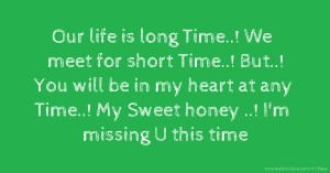 Our life is long Time..! We meet for short Time..! But..! You will be in my heart at any Time..! My Sweet honey ..! I'm missing U this time