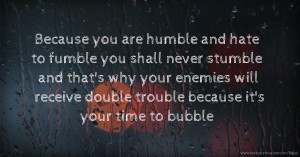 Because you are humble and hate to fumble you shall never stumble and that's why your enemies will receive double trouble because it's your time to bubble