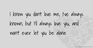 I know you don't love me, I've always known, but I'll... | Text Message ...