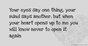 Your eyes say one thing, your mind says another, but when your heart opens up to me you will know never to open it again