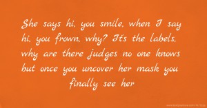 She says hi, you smile, when I say hi, you frown, why? It's the labels, why are there judges no one knows but once you uncover her mask you finally see her.