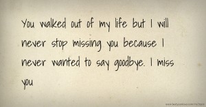 You walked out of my life but I will never stop missing you because I never wanted to say goodbye. I miss you.