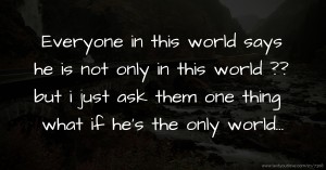 Everyone in this world says he is not only in this world ??  but i just ask them one thing what if he's the only world...