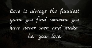 Love is always the funniest game you find someone you have never seen and make her your lover.