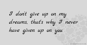 I don't give up on my dreams, that's why I never have given up on you.