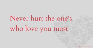 Never hurt the one's who love you most