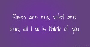 Roses are red, violet are blue, all I do is think of you.