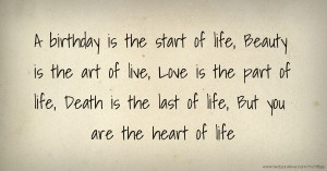 A birthday is the start of life, Beauty is the art of live, Love is the part of life, Death is the last of life, But you are the heart of life.