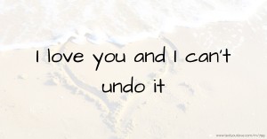 I love you and I can't undo it.