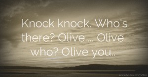 Knock knock. Who's there? Olive.... Olive who? Olive you..