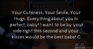 Your Cuteness, Your Smile, Your Hugs. Everything about you is perfect, baby! I want to be by your side right this second and your kisses would be the best babe! C: