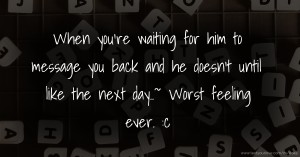 When you're waiting for him to message you back and he doesn't until like the next day..~ Worst feeling ever. :c