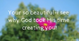 Your so beautiful-i see why God took His time creating you!